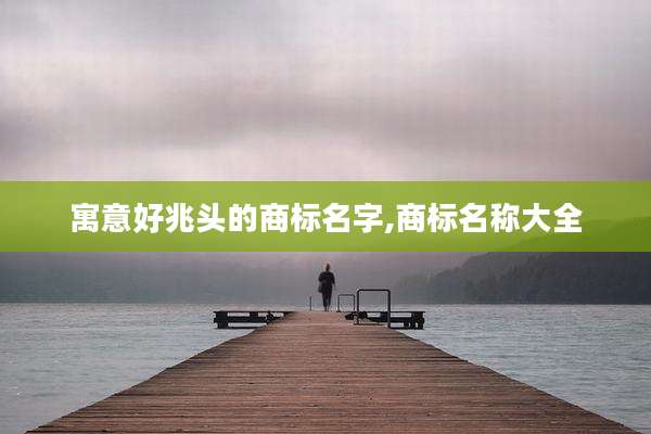 寓意好兆头的商标名字,商标名称大全