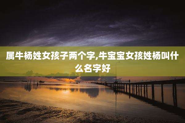 属牛杨姓女孩子两个字,牛宝宝女孩姓杨叫什么名字好