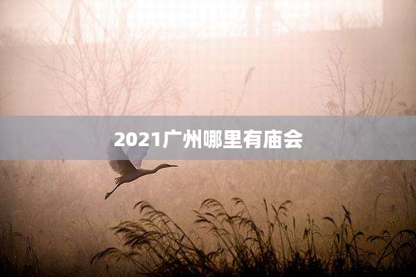 2021广州哪里有庙会