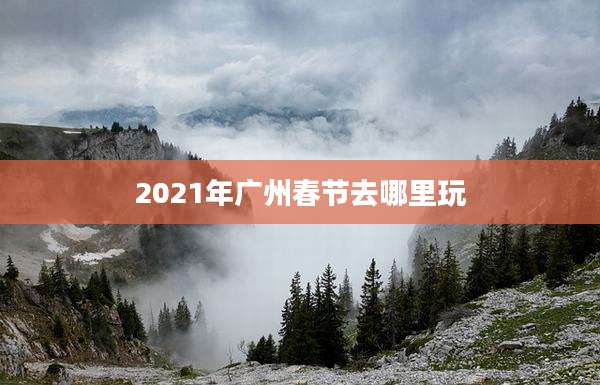 2021年广州春节去哪里玩