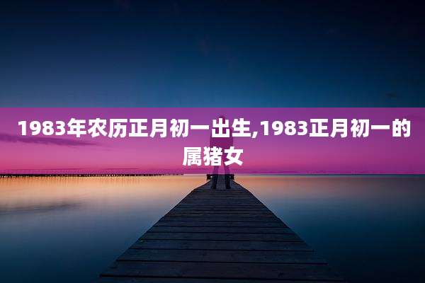 1983年农历正月初一出生,1983正月初一的属猪女