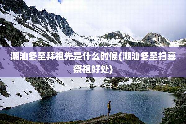 潮汕冬至拜祖先是什么时候(潮汕冬至扫墓祭祖好处)
