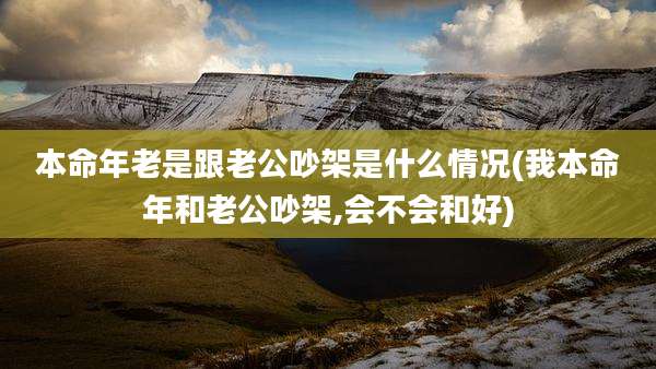 本命年老是跟老公吵架是什么情况(我本命年和老公吵架,会不会和好)