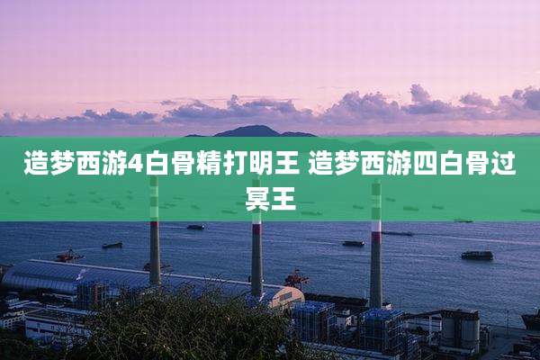 造梦西游4白骨精打明王 造梦西游四白骨过冥王