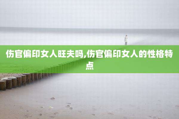 伤官偏印女人旺夫吗,伤官偏印女人的性格特点