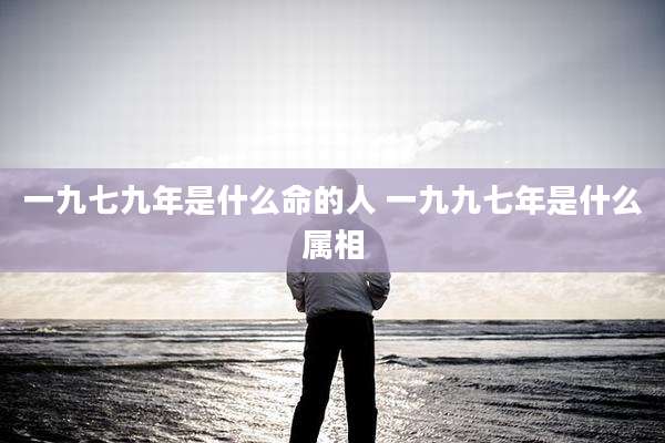 一九七九年是什么命的人 一九九七年是什么属相
