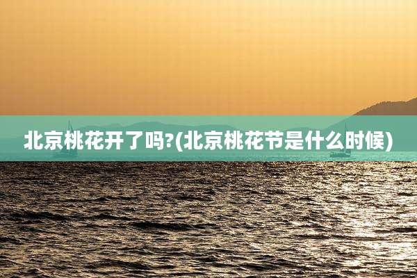 北京桃花开了吗?(北京桃花节是什么时候)