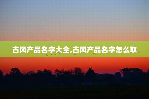 古风产品名字大全,古风产品名字怎么取