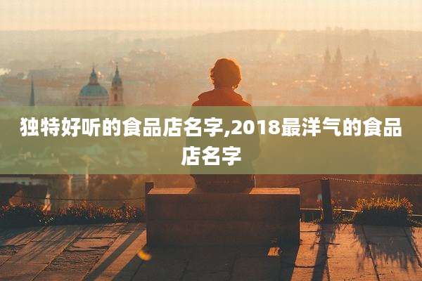 独特好听的食品店名字,2018最洋气的食品店名字