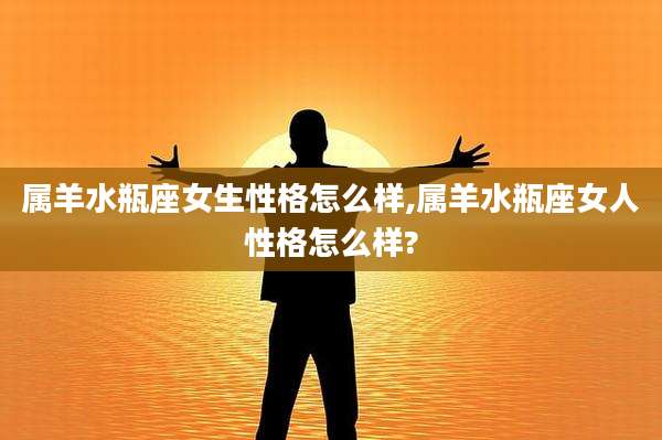 属羊水瓶座女生性格怎么样,属羊水瓶座女人性格怎么样?