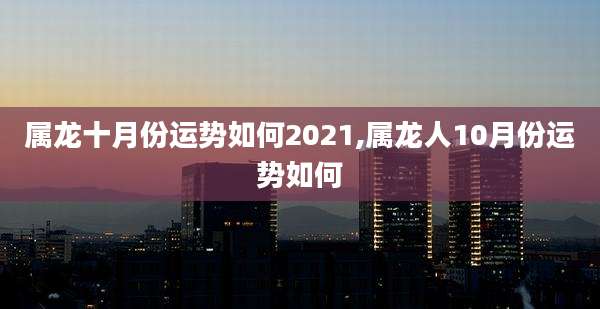 属龙十月份运势如何2021,属龙人10月份运势如何
