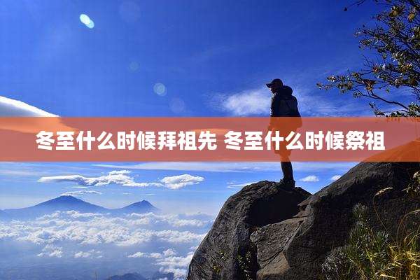 冬至什么时候拜祖先 冬至什么时候祭祖