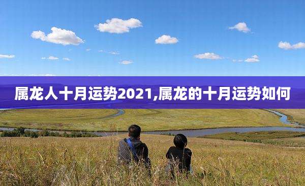 属龙人十月运势2021,属龙的十月运势如何