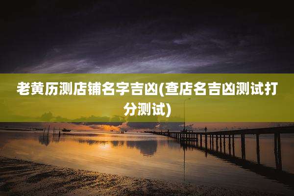 老黄历测店铺名字吉凶(查店名吉凶测试打分测试)