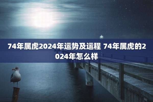 74年属虎2024年运势及运程 74年属虎的2024年怎么样