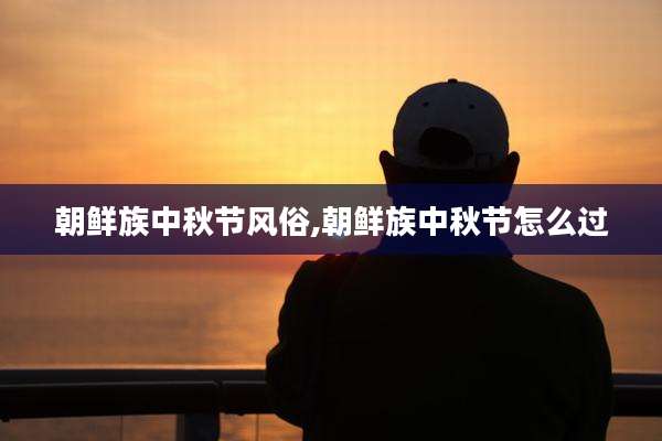 朝鲜族中秋节风俗,朝鲜族中秋节怎么过