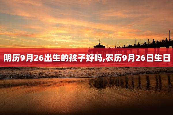 阴历9月26出生的孩子好吗,农历9月26日生日