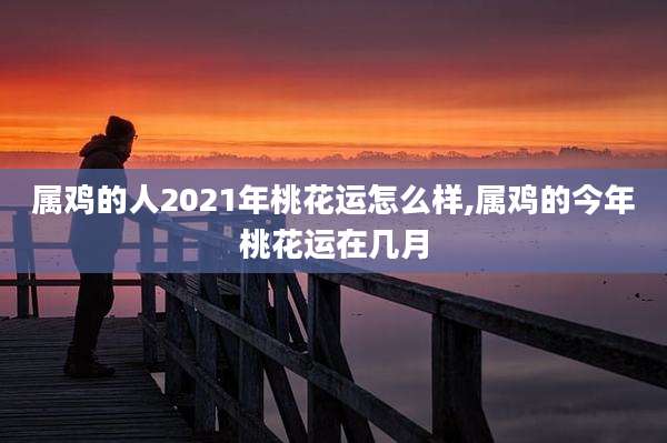 属鸡的人2021年桃花运怎么样,属鸡的今年桃花运在几月