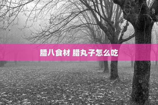 腊八食材 腊丸子怎么吃
