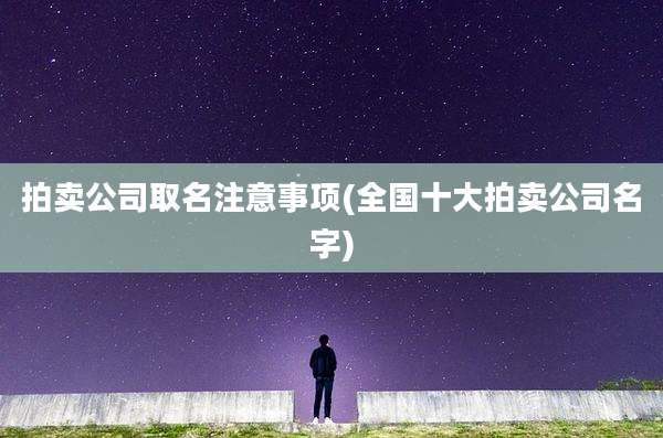 拍卖公司取名注意事项(全国十大拍卖公司名字)