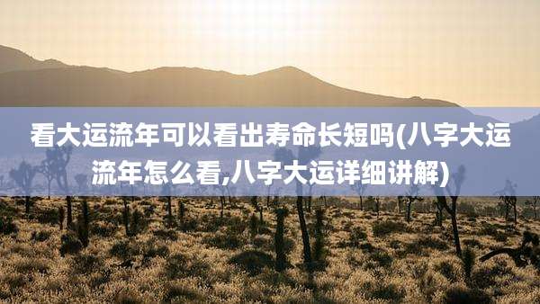 看大运流年可以看出寿命长短吗(八字大运流年怎么看,八字大运详细讲解)