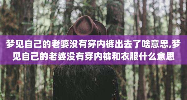 梦见自己的老婆没有穿内裤出去了啥意思,梦见自己的老婆没有穿内裤和衣服什么意思