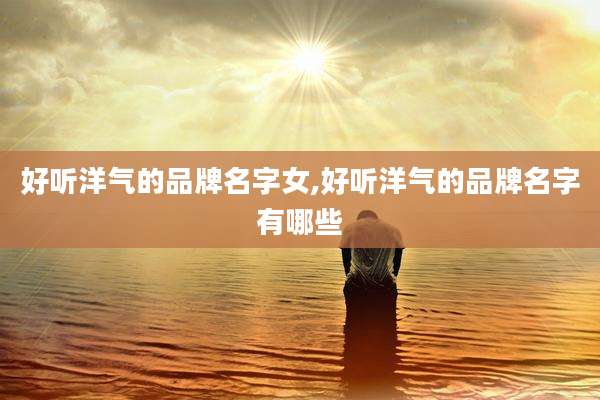 好听洋气的品牌名字女,好听洋气的品牌名字有哪些