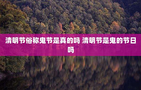 清明节俗称鬼节是真的吗 清明节是鬼的节日吗
