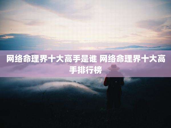 网络命理界十大高手是谁 网络命理界十大高手排行榜