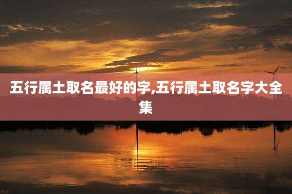 五行属土取名最好的字,五行属土取名字大全集