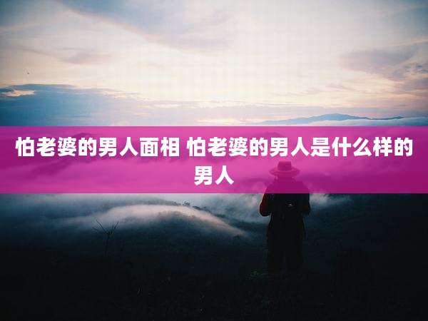 怕老婆的男人面相 怕老婆的男人是什么样的男人