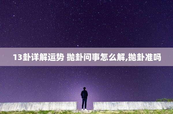 13卦详解运势 抛卦问事怎么解,抛卦准吗