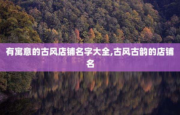 有寓意的古风店铺名字大全,古风古韵的店铺名