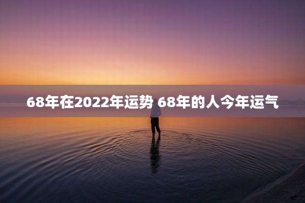 68年在2022年运势 68年的人今年运气