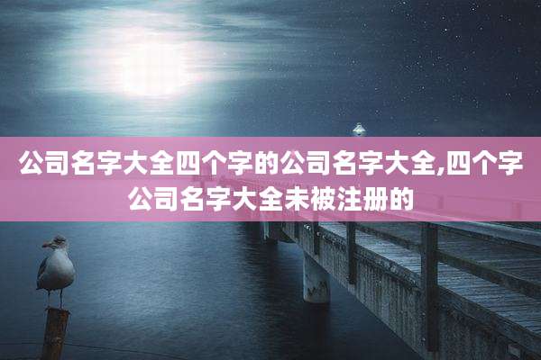 公司名字大全四个字的公司名字大全,四个字公司名字大全未被注册的