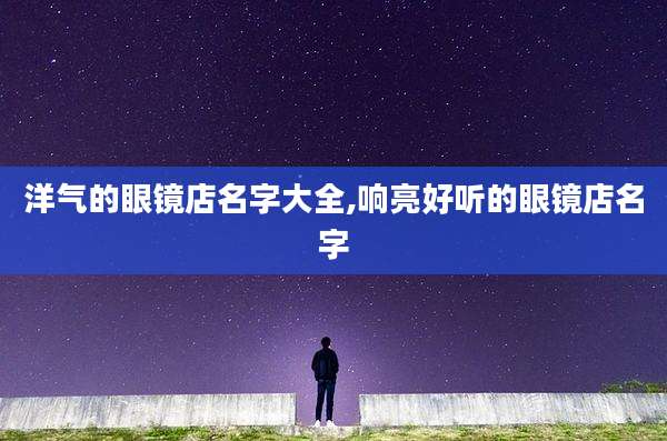 洋气的眼镜店名字大全,响亮好听的眼镜店名字