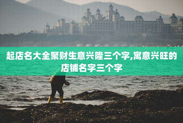 起店名大全聚财生意兴隆三个字,寓意兴旺的店铺名字三个字