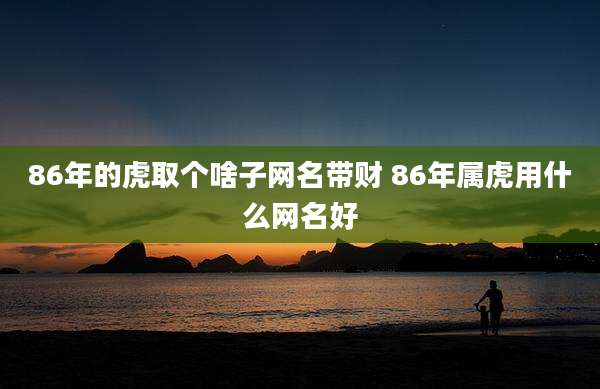 86年的虎取个啥子网名带财 86年属虎用什么网名好
