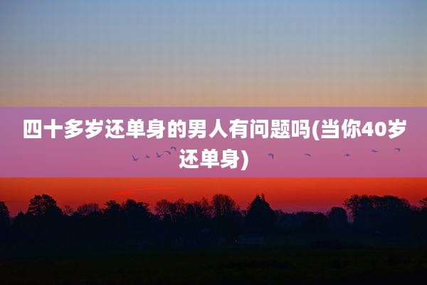 四十多岁还单身的男人有问题吗(当你40岁还单身)