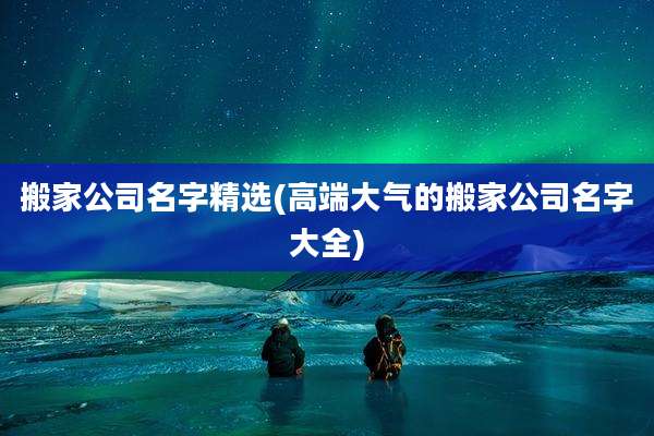 搬家公司名字精选(高端大气的搬家公司名字大全)