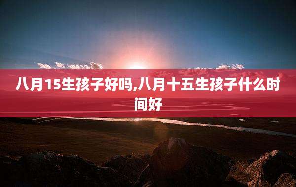 八月15生孩子好吗,八月十五生孩子什么时间好