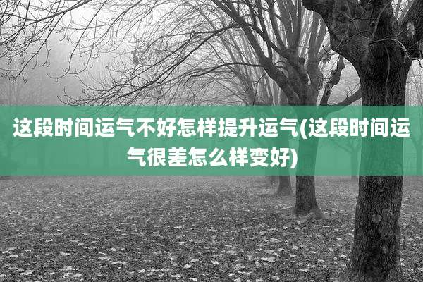 这段时间运气不好怎样提升运气(这段时间运气很差怎么样变好)