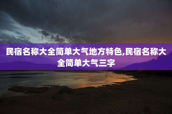 民宿名称大全简单大气地方特色,民宿名称大全简单大气三字