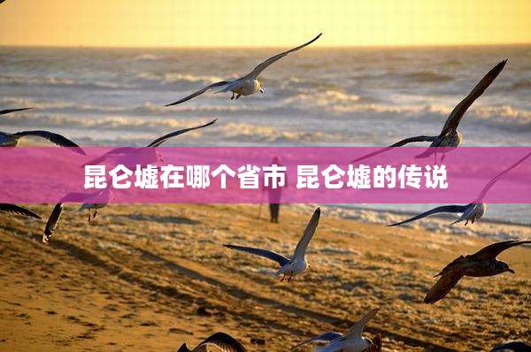 昆仑墟在哪个省市 昆仑墟的传说
