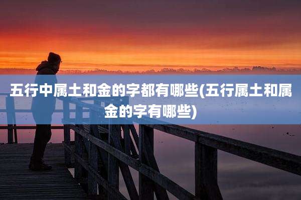 五行中属土和金的字都有哪些(五行属土和属金的字有哪些)