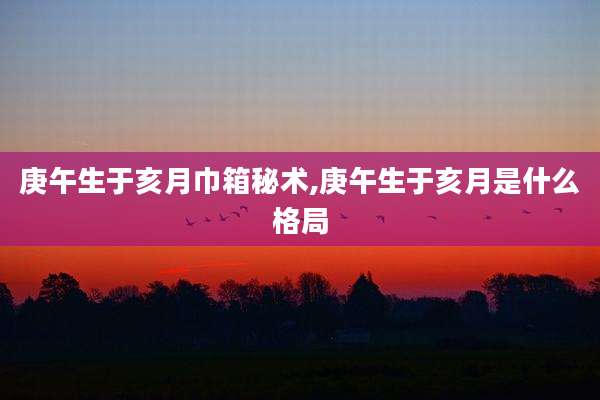 庚午生于亥月巾箱秘术,庚午生于亥月是什么格局