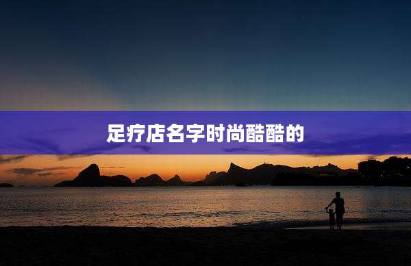 足疗店名字时尚酷酷的