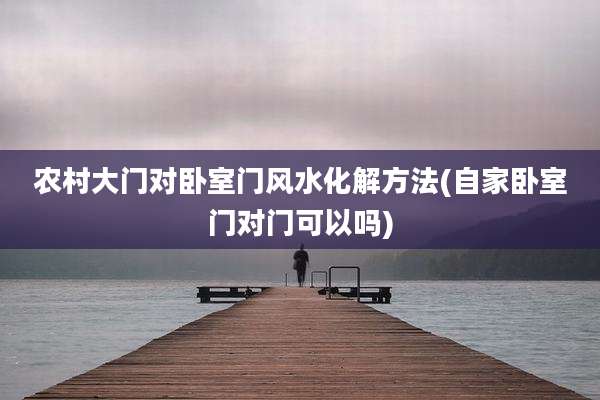 农村大门对卧室门风水化解方法(自家卧室门对门可以吗)