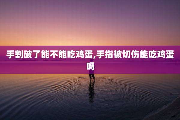 手割破了能不能吃鸡蛋,手指被切伤能吃鸡蛋吗