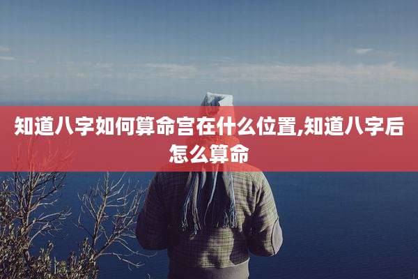 知道八字如何算命宫在什么位置,知道八字后怎么算命